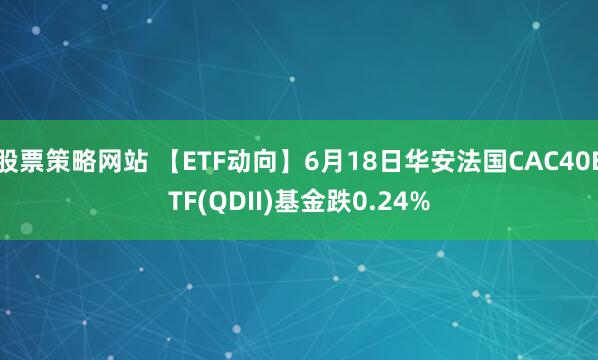 股票策略网站 【ETF动向】6月18日华安法国CAC40ETF(QDII)基金跌0.24%