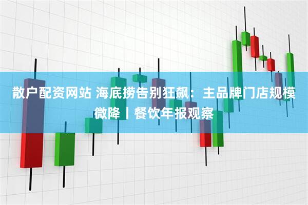 散户配资网站 海底捞告别狂飙：主品牌门店规模微降丨餐饮年报观察