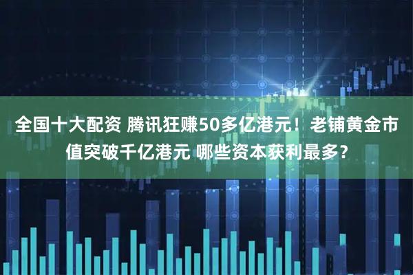 全国十大配资 腾讯狂赚50多亿港元！老铺黄金市值突破千亿港元 哪些资本获利最多？