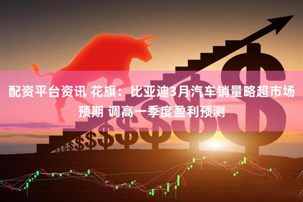 配资平台资讯 花旗：比亚迪3月汽车销量略超市场预期 调高一季度盈利预测