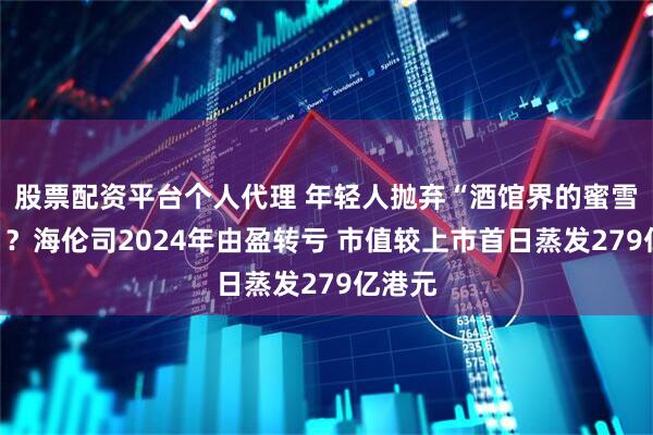股票配资平台个人代理 年轻人抛弃“酒馆界的蜜雪冰城”？海伦司2024年由盈转亏 市值较上市首日蒸发279亿港元
