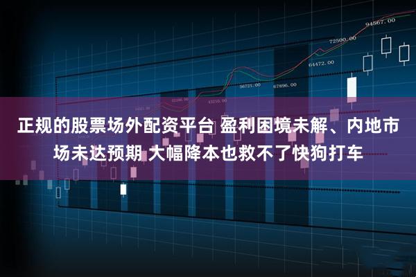 正规的股票场外配资平台 盈利困境未解、内地市场未达预期 大幅降本也救不了快狗打车