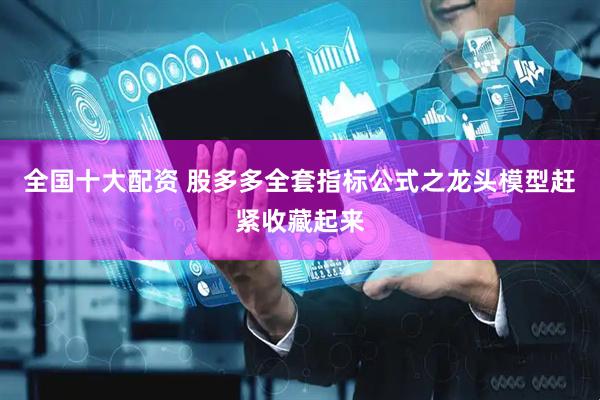 全国十大配资 股多多全套指标公式之龙头模型赶紧收藏起来