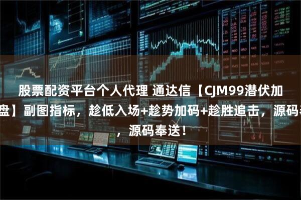 股票配资平台个人代理 通达信【CJM99潜伏加仓操盘】副图指标，趁低入场+趁势加码+趁胜追击，源码奉送！