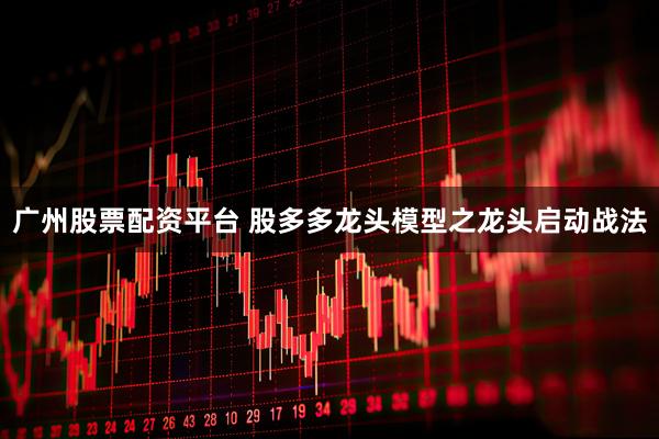 广州股票配资平台 股多多龙头模型之龙头启动战法