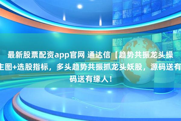 最新股票配资app官网 通达信【趋势共振龙头操盘】主图+选股指标，多头趋势共振抓龙头妖股，源码送有缘人！
