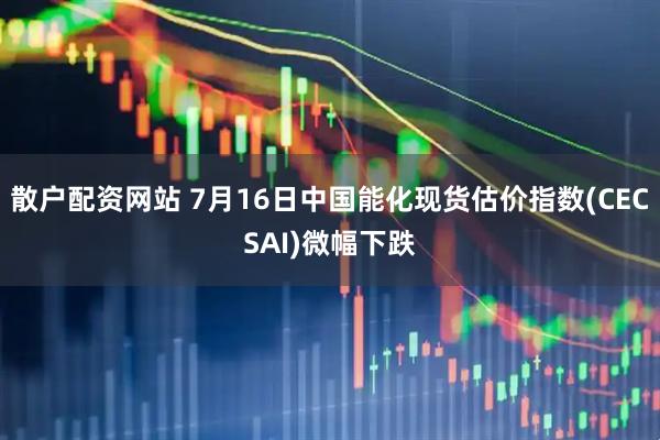 散户配资网站 7月16日中国能化现货估价指数(CECSAI)微幅下跌
