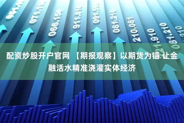 配资炒股开户官网 【期报观察】以期货为锚 让金融活水精准浇灌实体经济