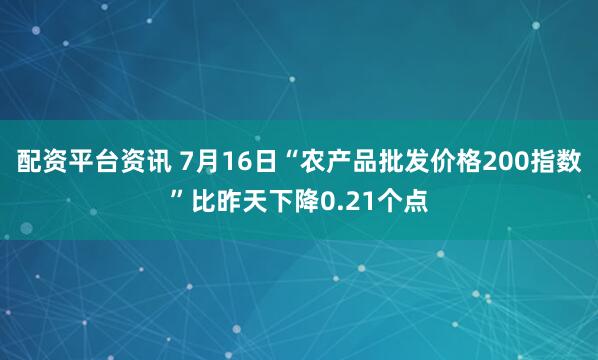 配资平台资讯 7月16日“农产品批发价格200指数”比昨天下降0.21个点