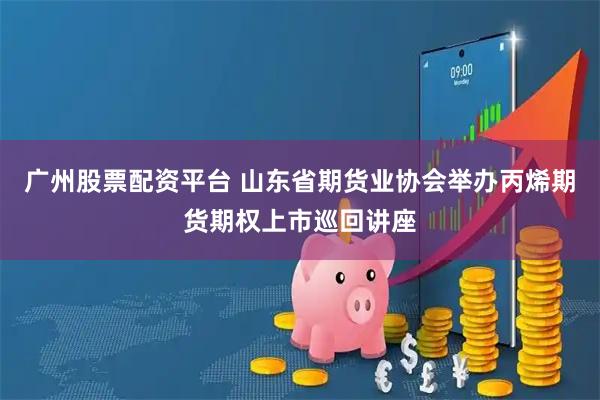 广州股票配资平台 山东省期货业协会举办丙烯期货期权上市巡回讲座