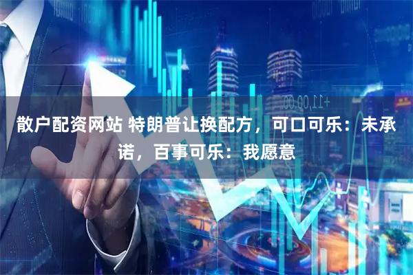 散户配资网站 特朗普让换配方，可口可乐：未承诺，百事可乐：我愿意