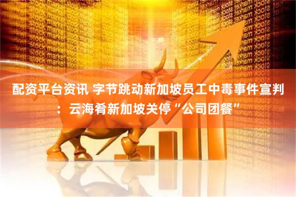 配资平台资讯 字节跳动新加坡员工中毒事件宣判：云海肴新加坡关停“公司团餐”