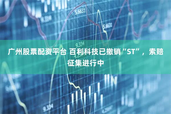 广州股票配资平台 百利科技已撤销“ST”，索赔征集进行中