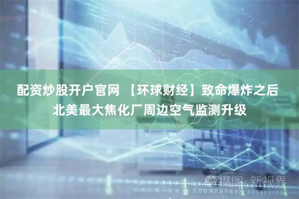 配资炒股开户官网 【环球财经】致命爆炸之后 北美最大焦化厂周边空气监测升级