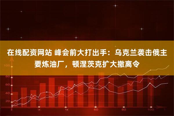 在线配资网站 峰会前大打出手：乌克兰袭击俄主要炼油厂，顿涅茨克扩大撤离令