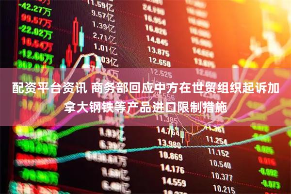配资平台资讯 商务部回应中方在世贸组织起诉加拿大钢铁等产品进口限制措施