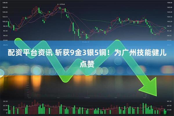 配资平台资讯 斩获9金3银5铜！为广州技能健儿点赞